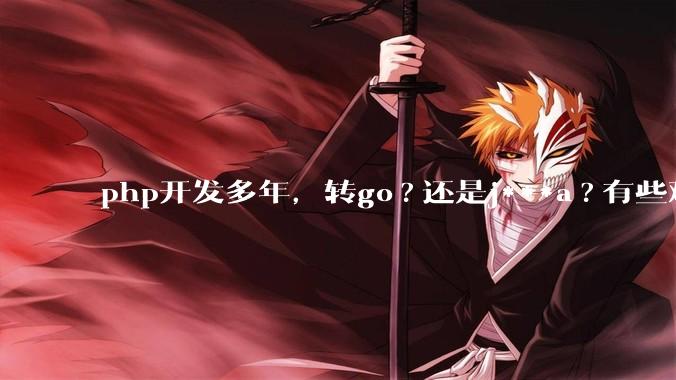 php开发多年，转go?还是j***a?有些难以抉择。?