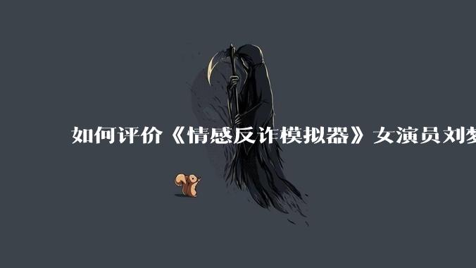 如何评价《情感反诈模拟器》女演员刘梦茹最新的抖音***回应?
