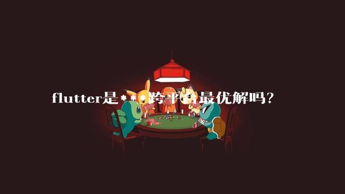 flutter是***跨平台最优解吗？