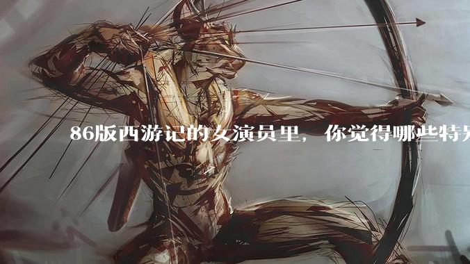 86版西游记的女演员里，你觉得哪些特别漂亮？