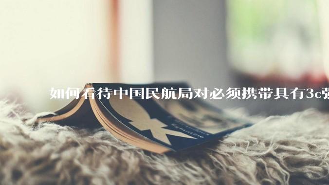 如何看待中国民航局对必须携带具有3c强制认证的充电宝上机的规定？