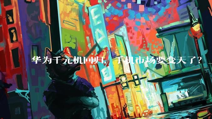 华为千元机回归，手机市场要变天了？_畅享_系列_芯片