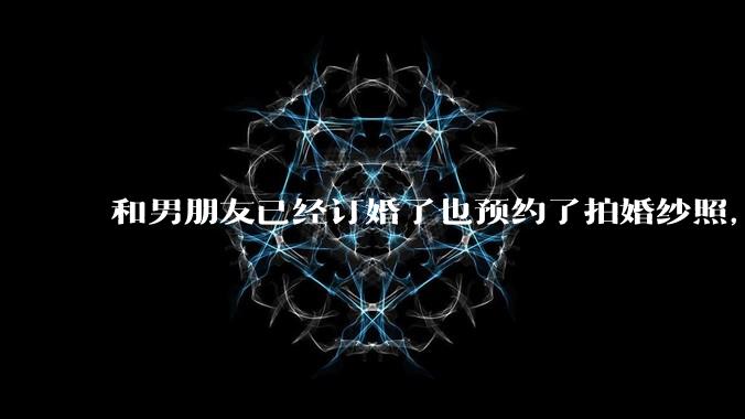 和男朋友已经订婚了也预约了拍婚纱照，但是因为彩礼经常冷战，很不确定这个人到底对不对，怎么办?