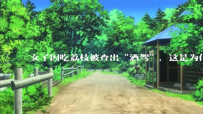 女子因吃荔枝被查出“酒驾”，这是为什么？还有哪些食物会有类似情况？