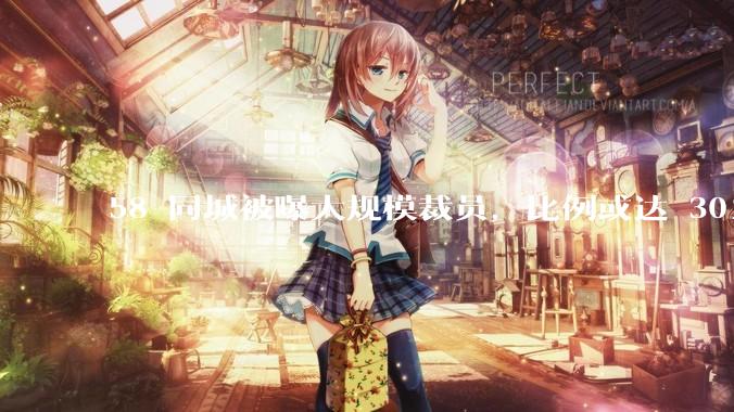 58 同城被曝大规模裁员，比例或达 30%，具体情况如何？58 同城目前面临哪些问题？