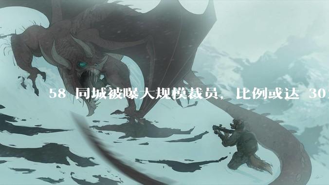 58 同城被曝大规模裁员，比例或达 30%，具体情况如何？58 同城目前面临哪些问题？