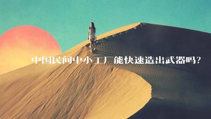 中国民间中小工厂能快速造出武器吗？