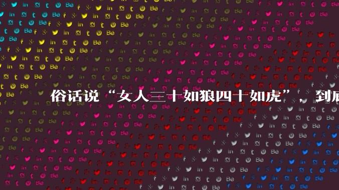 俗话说“女人三十如狼四十如虎”，到底是不是真的？?