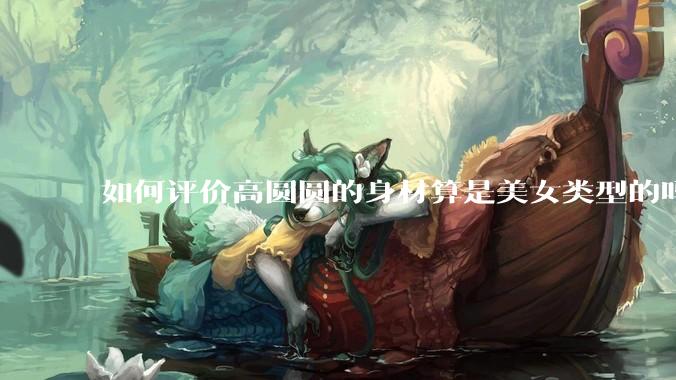 如何评价高圆圆的身材算是美女类型的吗？