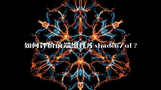 如何评价前端组件库shadcn/ui?