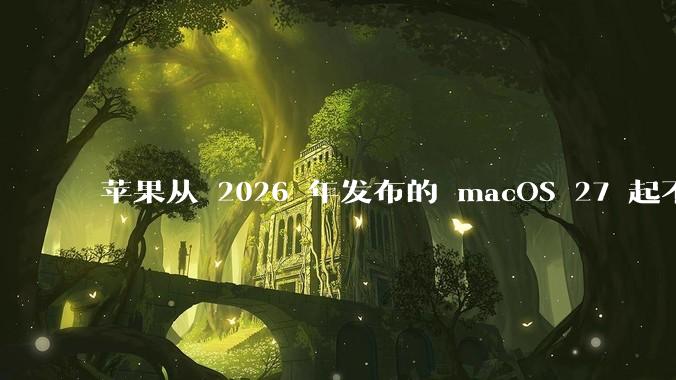 苹果从 2026 年发布的 macOS 27 起不再兼容任何 Intel Macs，这背后原因有哪些？