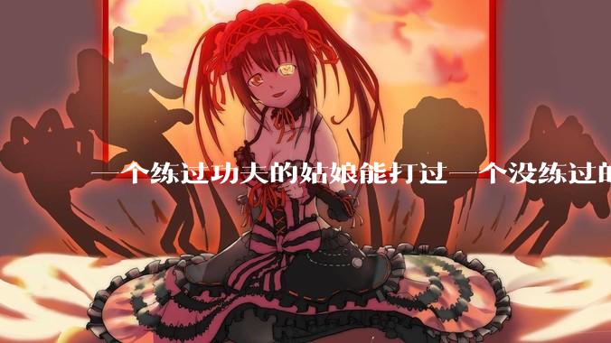 一个练过功夫的姑娘能打过一个没练过的男人吗？