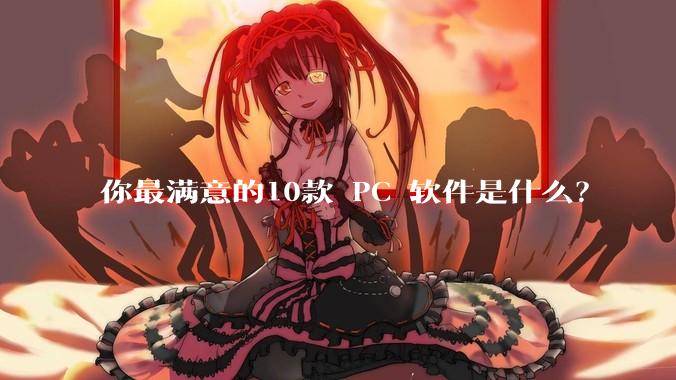 你最满意的10款 PC 软件是什么？