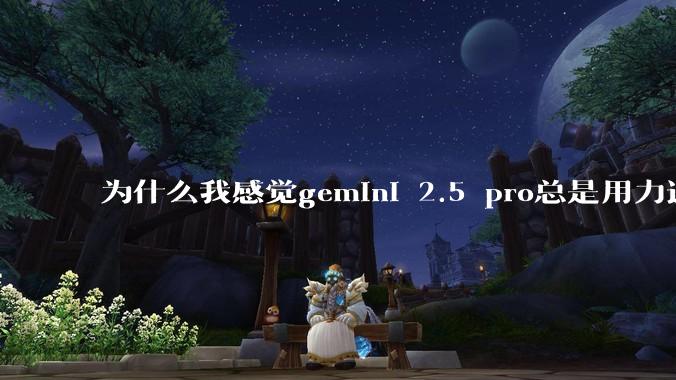 为什么我感觉gemini 2.5 pro总是用力过猛？