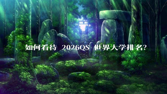 如何看待 2026QS 世界大学排名？