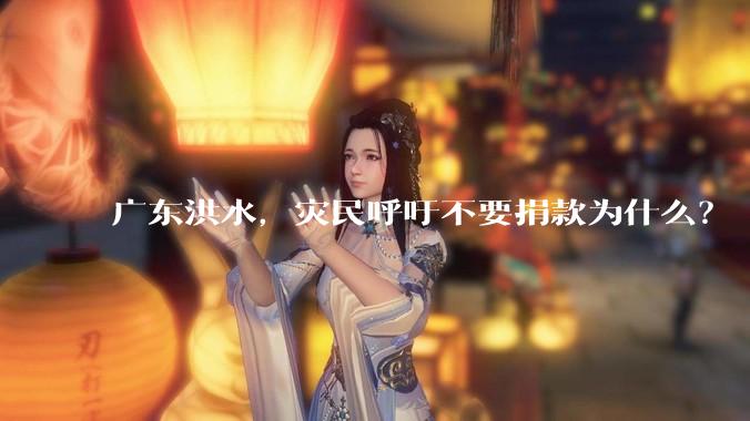 广东洪水，灾民呼吁不要捐款为什么？