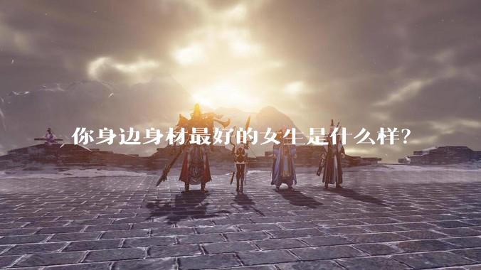 你身边身材最好的女生是什么样？