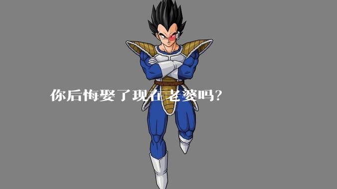 你后悔娶了现在老婆吗？