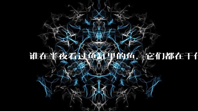 谁在半夜看过鱼缸里的鱼，它们都在干什么？